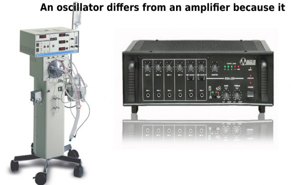 An Oscillator Differs From An Amplifier Because It