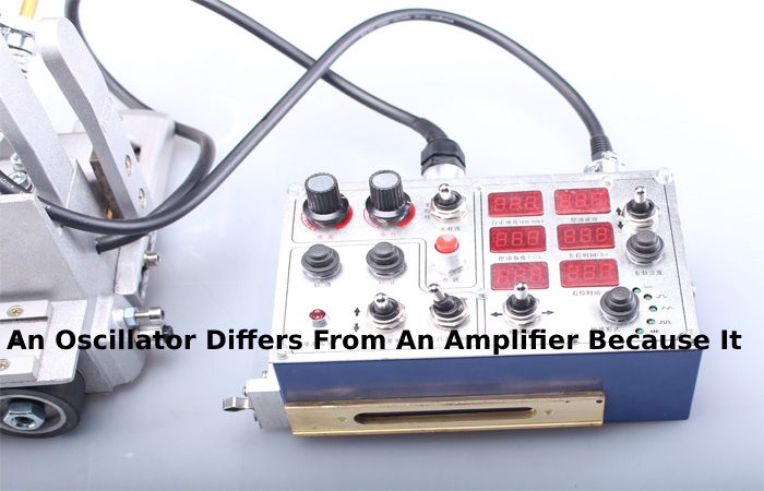 An Oscillator Differs From An Amplifier Because It