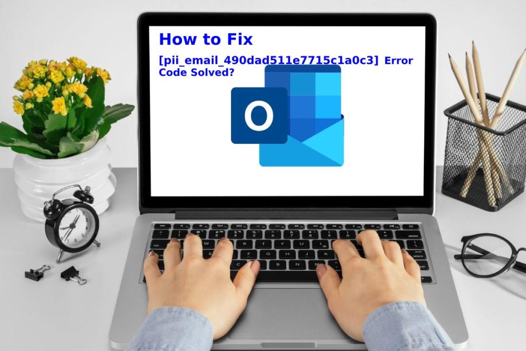How to Fix [pii_email_490dad511e7715c1a0c3] Error Code Solved?